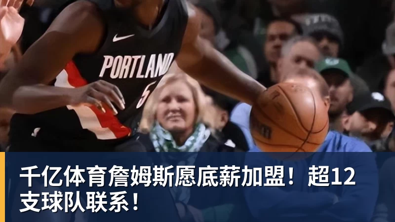 千亿体育詹姆斯愿底薪加盟！超12支球队联系！