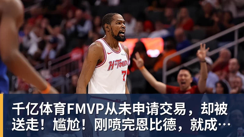 千亿体育FMVP从未申请交易,却被送走!尴尬!刚喷完恩比德,就成队友!