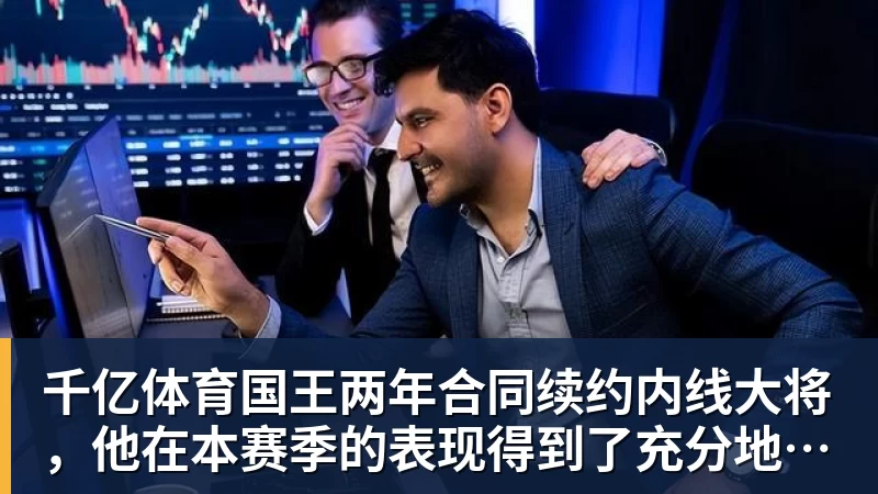 千亿体育国王两年合同续约内线大将，他在本赛季的表现得到了充分地认可？