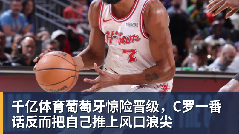 千亿体育葡萄牙惊险晋级,C罗一番话反而把自己推上风口浪尖