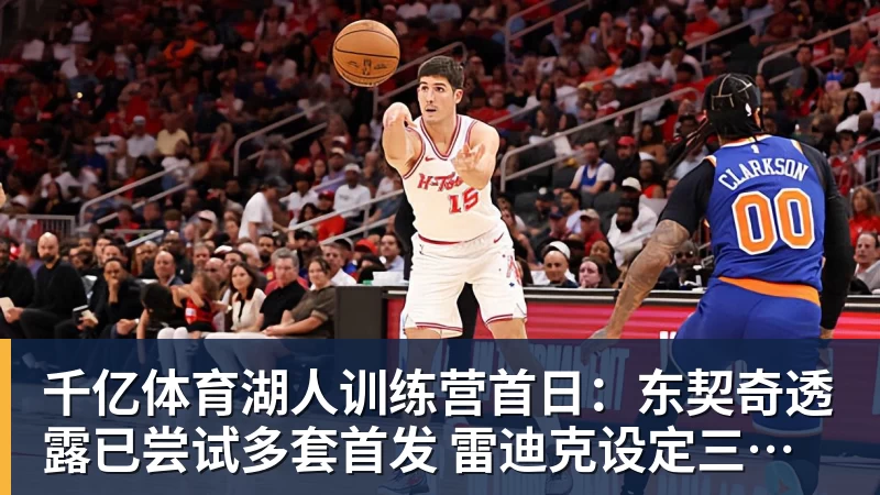 千亿体育湖人训练营首日：东契奇透露已尝试多套首发 雷迪克设定三大目标