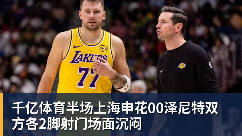 千亿体育半场上海申花00泽尼特双方各2脚射门场面沉闷